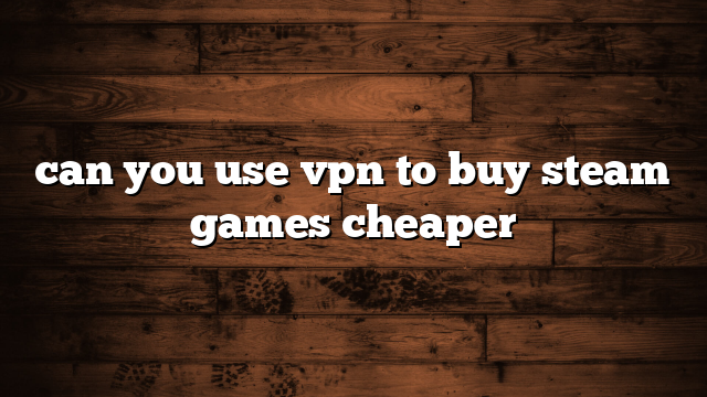 can you use vpn to buy steam games cheaper