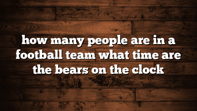 how many people are in a football team what time are the bears on the clock