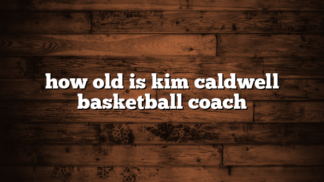 how old is kim caldwell basketball coach