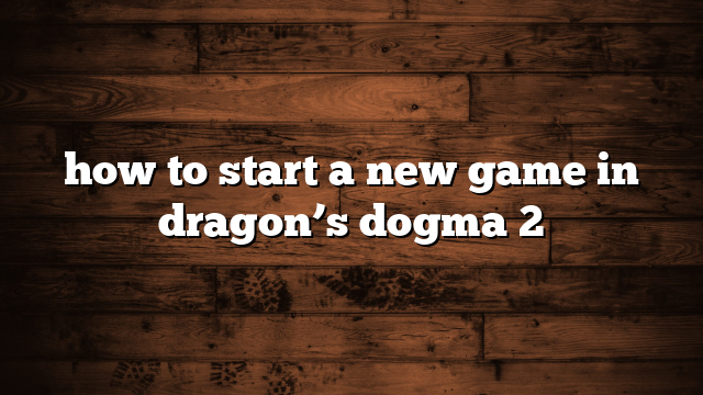 how to start a new game in dragon’s dogma 2