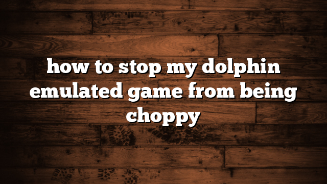 how to stop my dolphin emulated game from being choppy