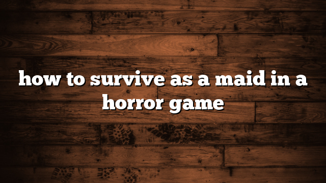 how to survive as a maid in a horror game