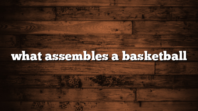 what assembles a basketball