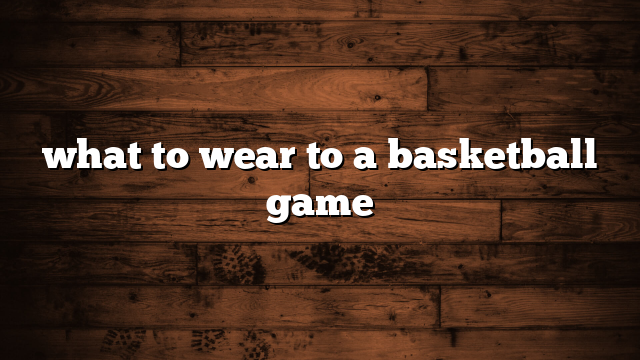 what to wear to a basketball game