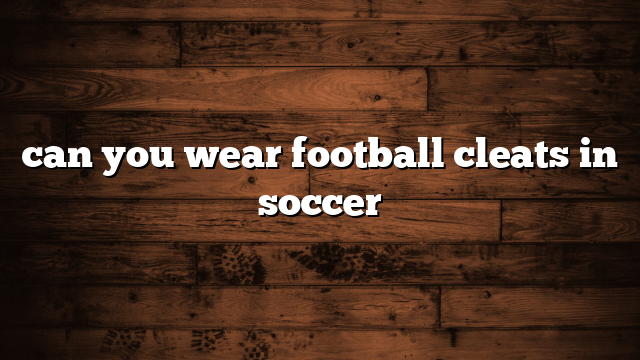 can you wear football cleats in soccer