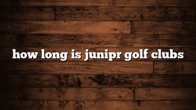 how long is junipr golf clubs