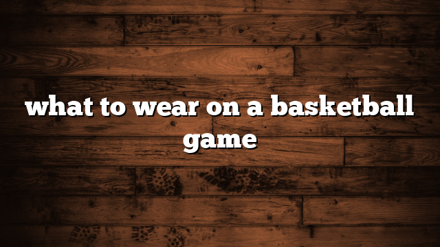 what to wear on a basketball game