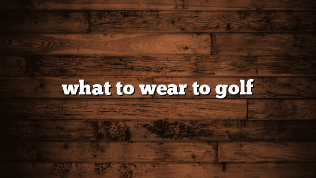 what to wear to golf