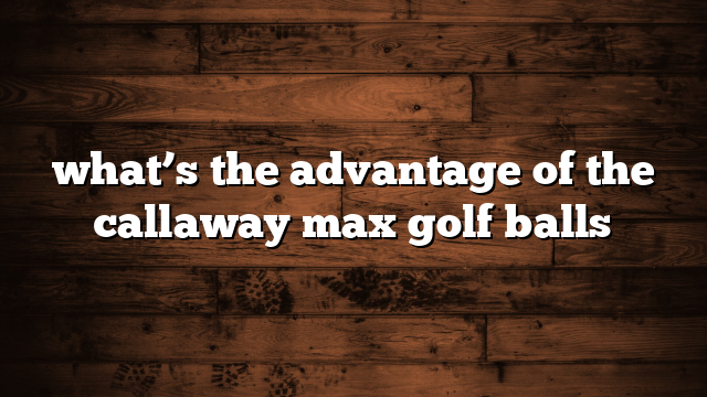 what’s the advantage of the callaway max golf balls