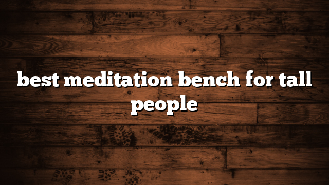 best meditation bench for tall people