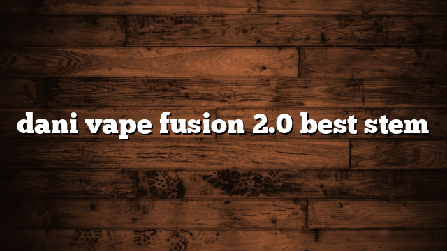 dani vape fusion 2.0 best stem