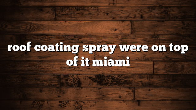 roof coating spray were on top of it miami